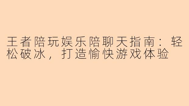 王者陪玩娱乐陪聊天指南：轻松破冰，打造愉快游戏体验