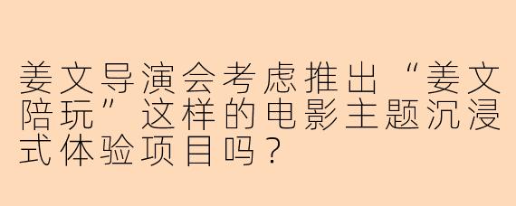 姜文导演会考虑推出“姜文陪玩”这样的电影主题沉浸式体验项目吗？
