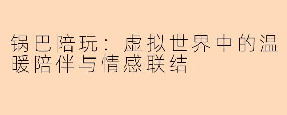 锅巴陪玩:虚拟世界中的温暖陪伴与情感联结