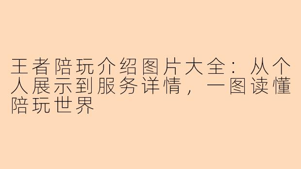 王者陪玩介绍图片大全：从个人展示到服务详情，一图读懂陪玩世界