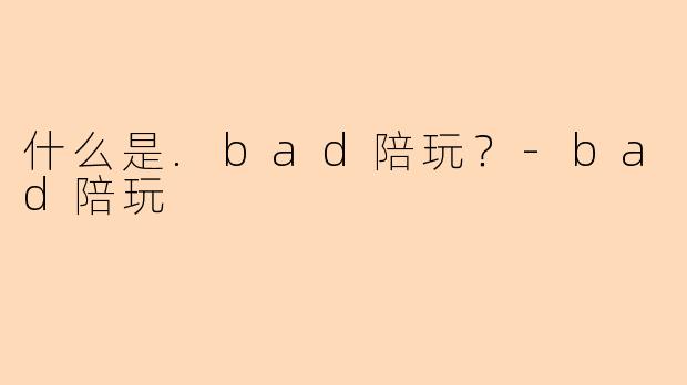 什么是.bad陪玩？-bad陪玩