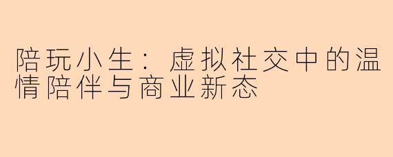 陪玩小生：虚拟社交中的温情陪伴与商业新态