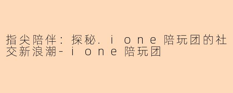 指尖陪伴：探秘.ione陪玩团的社交新浪潮-ione陪玩团