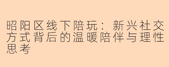 昭阳区线下陪玩：新兴社交方式背后的温暖陪伴与理性思考