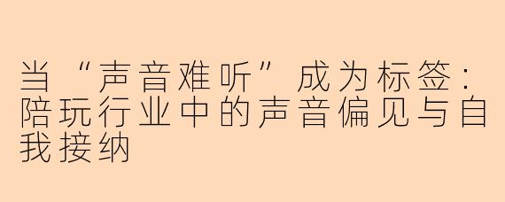 当“声音难听”成为标签:陪玩行业中的声音偏见与自我接纳