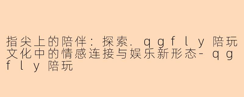 指尖上的陪伴:探索.qgfly陪玩文化中的情感连接与娱乐新形态-qgfly陪玩