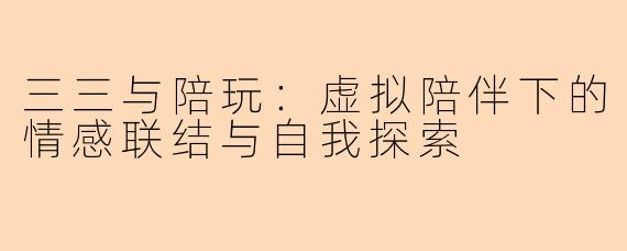三三与陪玩:虚拟陪伴下的情感联结与自我探索