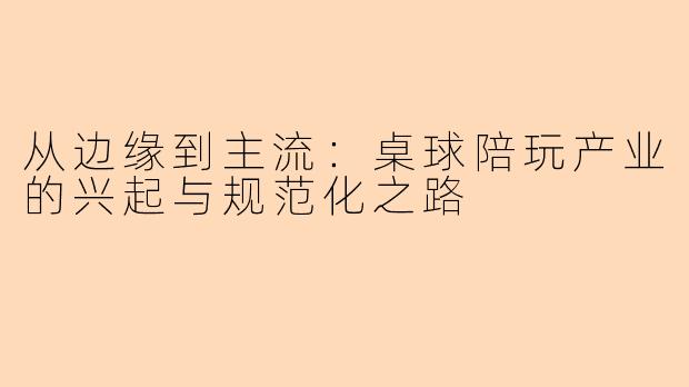 从边缘到主流：桌球陪玩产业的兴起与规范化之路