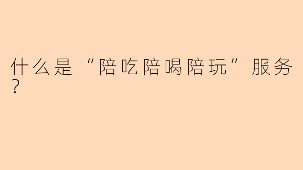 什么是“陪吃陪喝陪玩”服务？