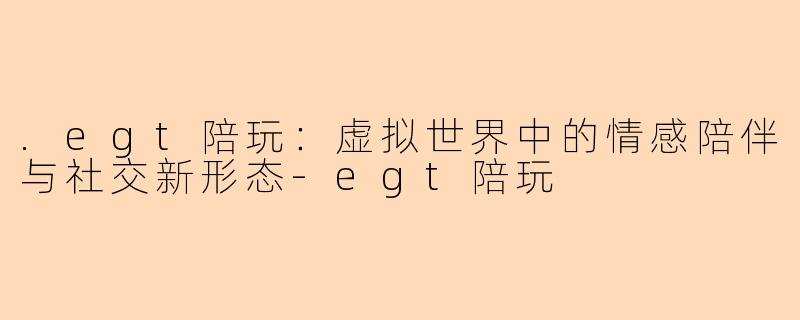 .egt陪玩：虚拟世界中的情感陪伴与社交新形态-egt陪玩