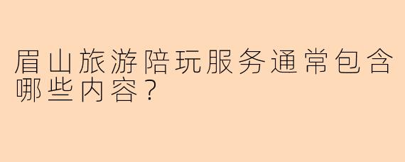 眉山旅游陪玩服务通常包含哪些内容？
