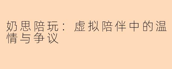 奶思陪玩：虚拟陪伴中的温情与争议