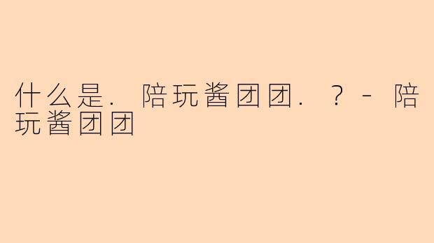 什么是.陪玩酱团团.？-陪玩酱团团