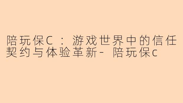 陪玩保C：游戏世界中的信任契约与体验革新-陪玩保c