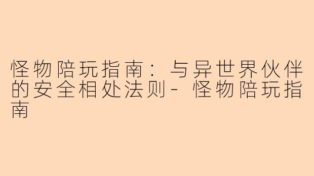 怪物陪玩指南:与异世界伙伴的安全相处法则-怪物陪玩指南