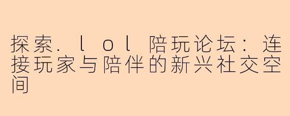 探索.lol陪玩论坛：连接玩家与陪伴的新兴社交空间