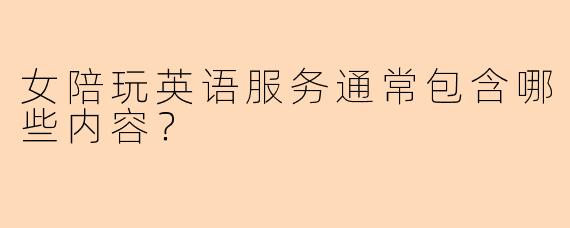 女陪玩英语服务通常包含哪些内容？