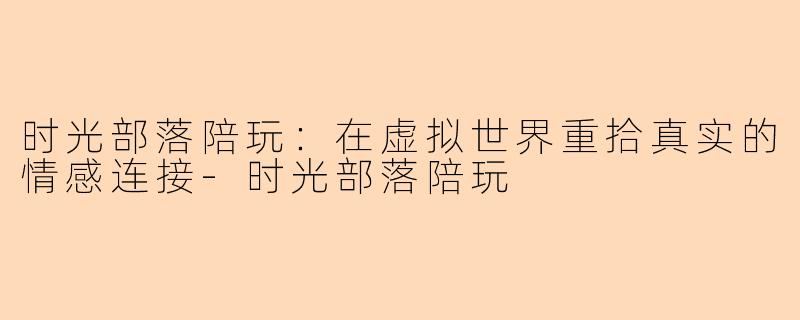 时光部落陪玩：在虚拟世界重拾真实的情感连接-时光部落陪玩