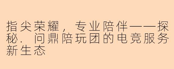 指尖荣耀，专业陪伴——探秘.问鼎陪玩团的电竞服务新生态