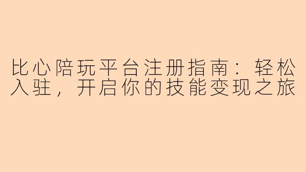 比心陪玩平台注册指南:轻松入驻,开启你的技能变现之旅