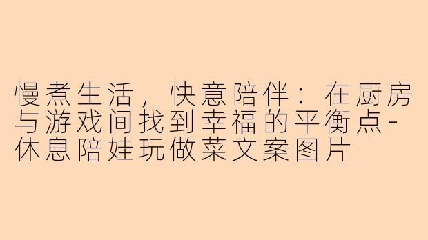 慢煮生活,快意陪伴:在厨房与游戏间找到幸福的平衡点-休息陪娃玩做菜文案图片