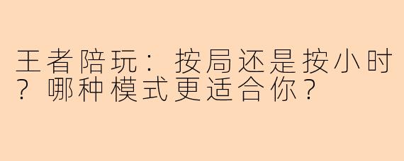 王者陪玩：按局还是按小时？哪种模式更适合你？