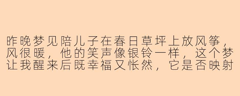 昨晚梦见陪儿子在春日草坪上放风筝，风很暖，他的笑声像银铃一样，这个梦让我醒来后既幸福又怅然，它是否映射了我内心的某种渴望？-做梦陪儿子玩