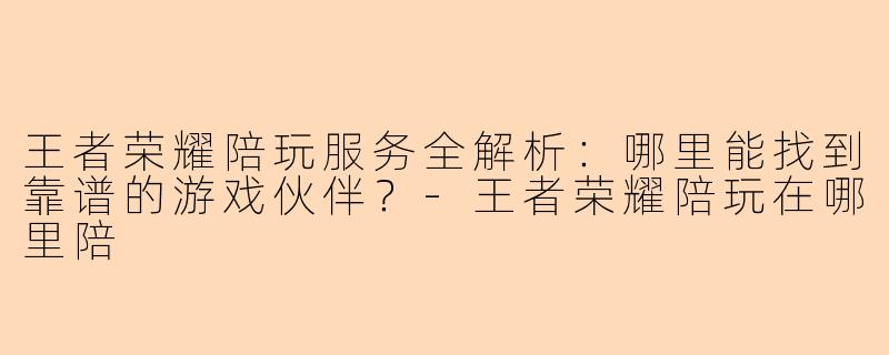 王者荣耀陪玩服务全解析：哪里能找到靠谱的游戏伙伴？-王者荣耀陪玩在哪里陪
