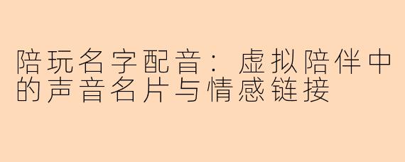 陪玩名字配音:虚拟陪伴中的声音名片与情感链接