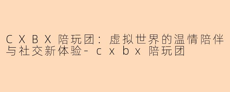 CXBX陪玩团：虚拟世界的温情陪伴与社交新体验-cxbx陪玩团