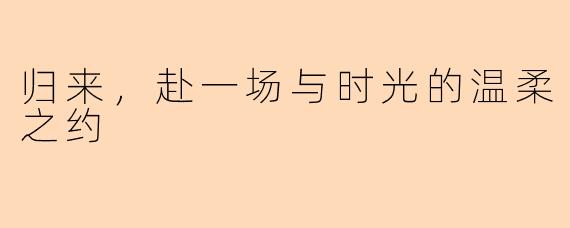 归来，赴一场与时光的温柔之约