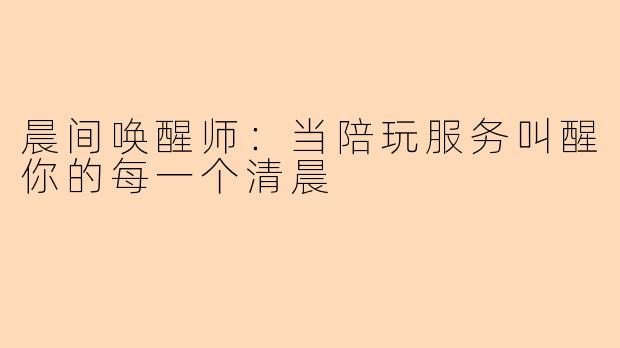 晨间唤醒师：当陪玩服务叫醒你的每一个清晨