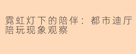 霓虹灯下的陪伴：都市迪厅陪玩现象观察