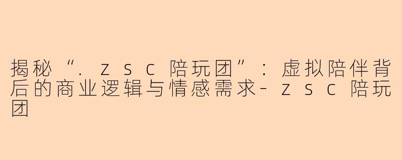 揭秘“.zsc陪玩团”：虚拟陪伴背后的商业逻辑与情感需求-zsc陪玩团