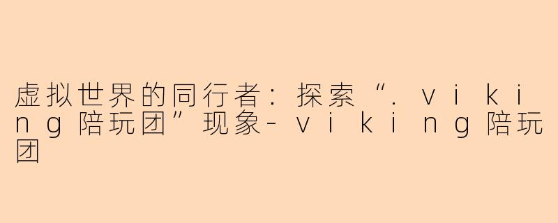 虚拟世界的同行者：探索“.viking陪玩团”现象-viking陪玩团