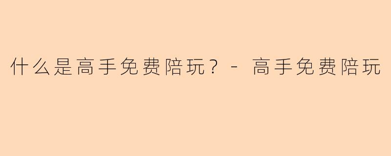 什么是高手免费陪玩？-高手免费陪玩