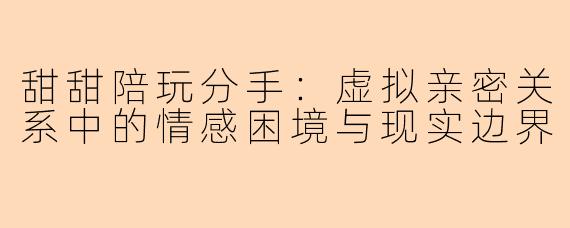 甜甜陪玩分手：虚拟亲密关系中的情感困境与现实边界