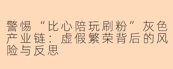 警惕“比心陪玩刷粉”灰色产业链：虚假繁荣背后的风险与反思