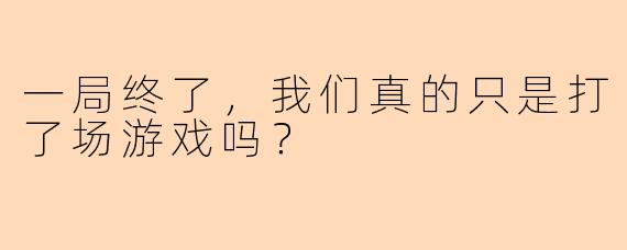 一局终了，我们真的只是打了场游戏吗？