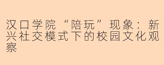 汉口学院“陪玩”现象：新兴社交模式下的校园文化观察
