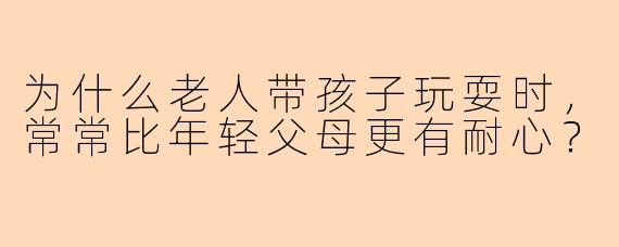 为什么老人带孩子玩耍时，常常比年轻父母更有耐心？