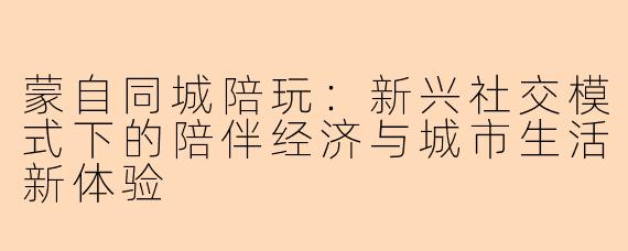蒙自同城陪玩：新兴社交模式下的陪伴经济与城市生活新体验