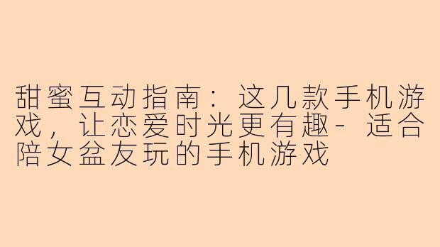 甜蜜互动指南：这几款手机游戏，让恋爱时光更有趣