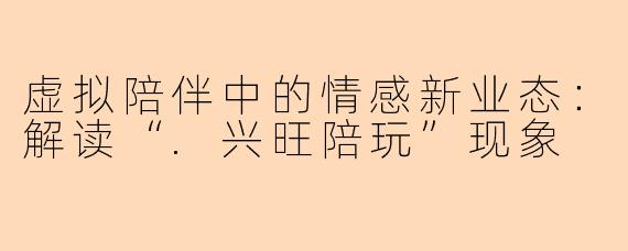 虚拟陪伴中的情感新业态：解读“.兴旺陪玩”现象