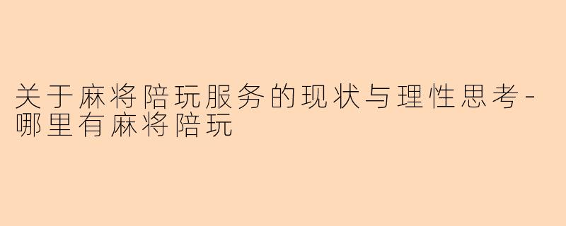 关于麻将陪玩服务的现状与理性思考-哪里有麻将陪玩