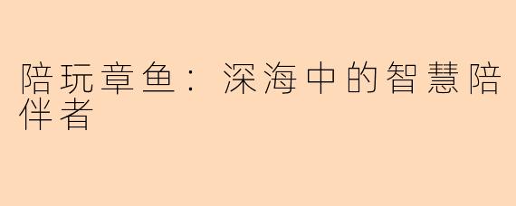 陪玩章鱼：深海中的智慧陪伴者