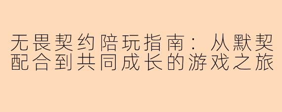 无畏契约陪玩指南:从默契配合到共同成长的游戏之旅