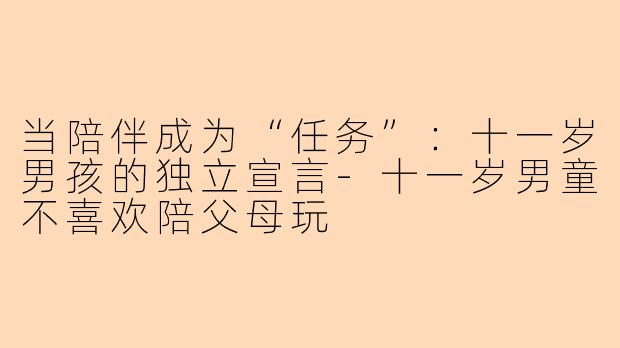 当陪伴成为“任务”：十一岁男孩的独立宣言-十一岁男童不喜欢陪父母玩