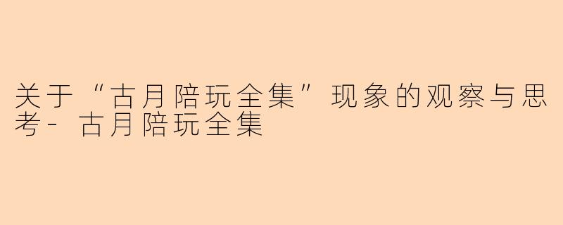 关于“古月陪玩全集”现象的观察与思考-古月陪玩全集