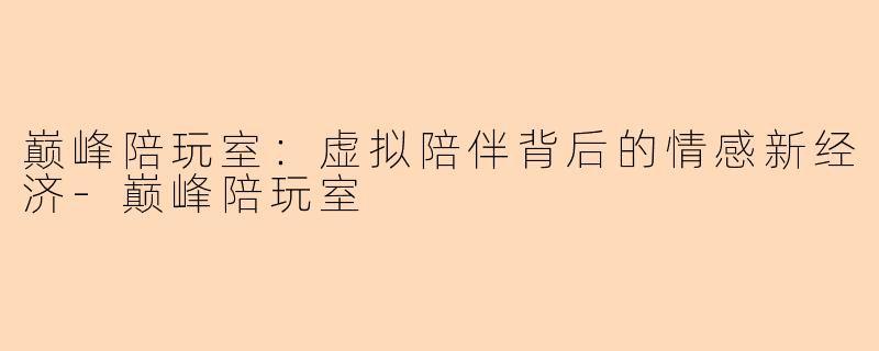 巅峰陪玩室:虚拟陪伴背后的情感新经济-巅峰陪玩室